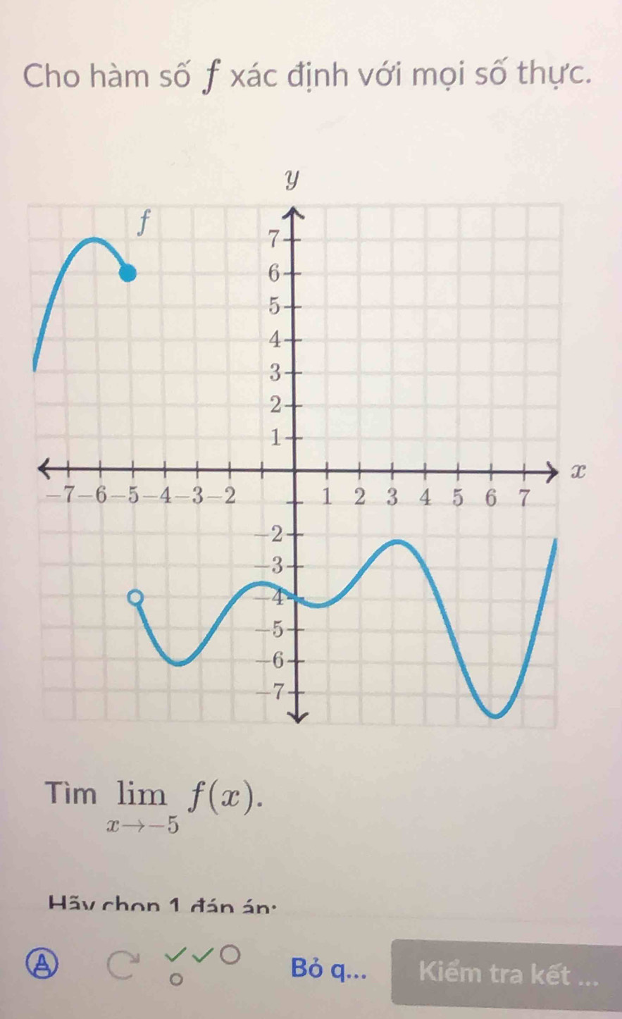 Cho hàm số f xác định với mọi số thực.
Timlimlimits _xto -5f(x). 
Hãy chon 1 đán án: 
A Bỏ q... Kiểm tra kết ...