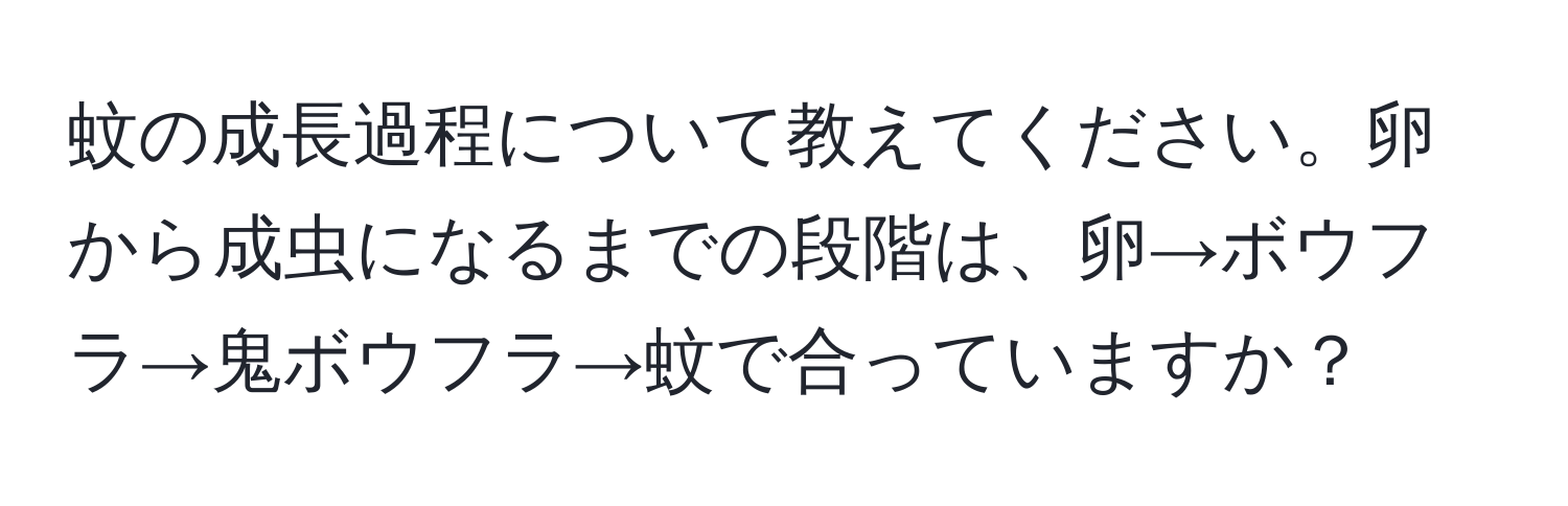 蚊の成長過程について教えてください。卵から成虫になるまでの段階は、卵→ボウフラ→鬼ボウフラ→蚊で合っていますか？