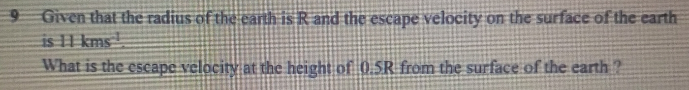 Given that the radius of the earth is R and the escape velocity on the surface of the earth 
is 11kms^(-1). 
What is the escape velocity at the height of 0.5R from the surface of the earth ?