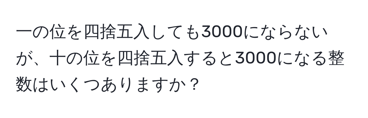 一の位を四捨五入しても3000にならないが、十の位を四捨五入すると3000になる整数はいくつありますか？