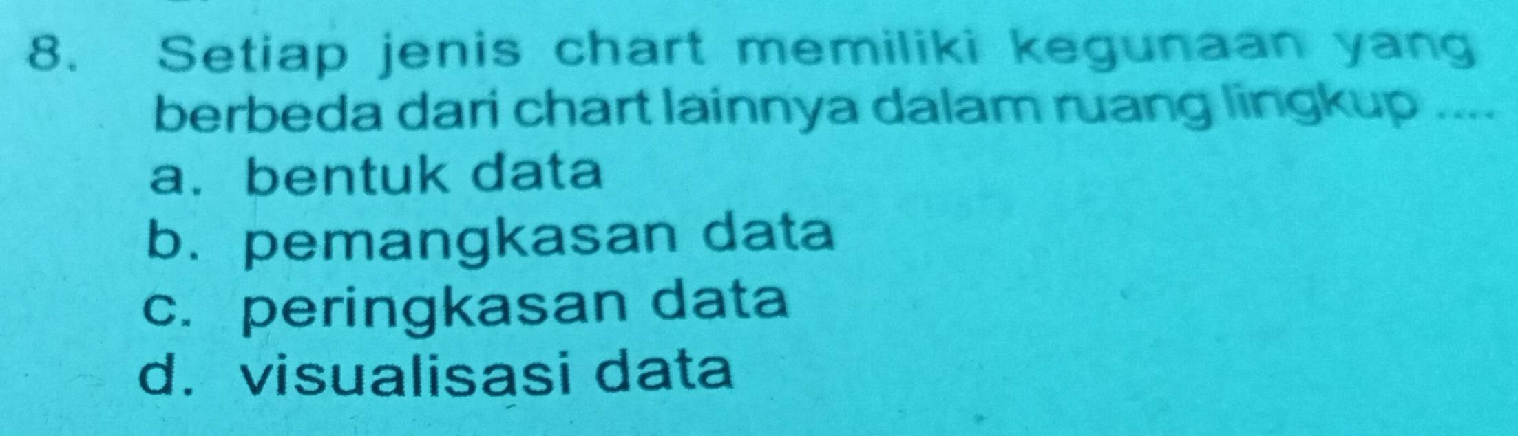 Setiap jenis chart memiliki kegunaan yang
berbeda dari chart lainnya dalam ruang lingkup ....
a. bentuk data
b.pemangkasan data
c. peringkasan data
d. visualisasi data