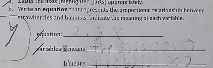 Label the axes (highlighted parts) appropriately. 
b. Write an equation that represents the proportional relationship between 
strawberries and bananas. Indicate the meaning of each variable. 
equation:_ 
variables: s means_ 
b means_