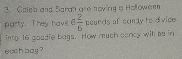 Caleb and Sarah are having a Halloween
party. They have 6 2/5  pounds of candy to divide
into 16 goodie bags. How much candy will be in
each bag?