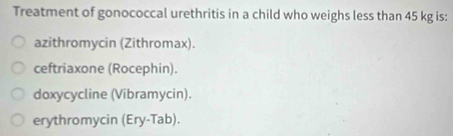 Treatment of gonococcal urethritis in a child who weighs less than 45 kg is:
azithromycin (Zithromax).
ceftriaxone (Rocephin).
doxycycline (Vibramycin).
erythromycin (Ery-Tab).