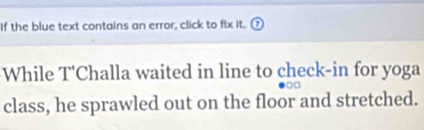 If the blue text contains an error, click to fix it. 
While T'Challa waited in line to check-in for yoga 
class, he sprawled out on the floor and stretched.