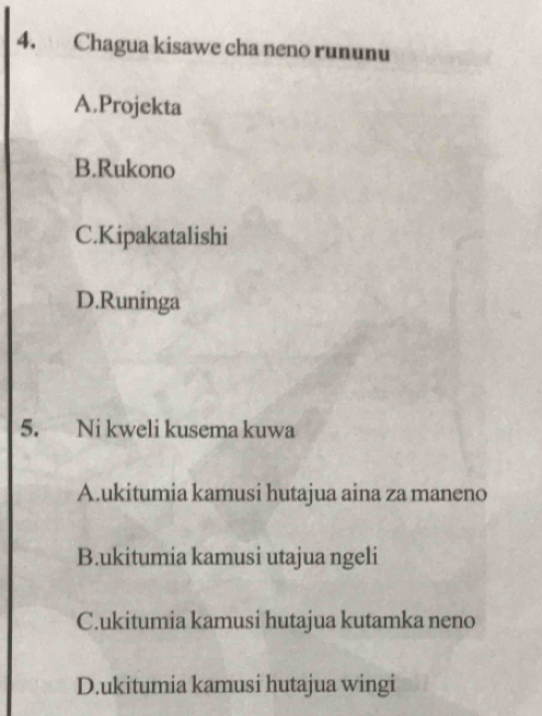 Chagua kisawe cha neno rununu
A.Projekta
B.Rukono
C.Kipakatalishi
D.Runinga
5. Ni kweli kusema kuwa
A.ukitumia kamusi hutajua aina za maneno
B.ukitumia kamusi utajua ngeli
C.ukitumia kamusi hutajua kutamka neno
D.ukitumia kamusi hutajua wingi