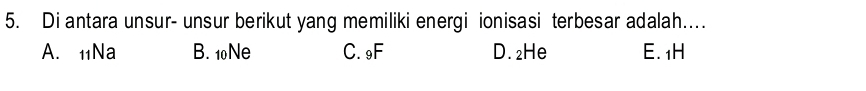 Di antara unsur- unsur berikut yang memiliki energi ionisasi terbesar adalah..
A. 11Na B. 10Ne C. ₉F D. ₂He E. 1H