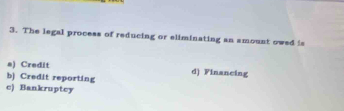 The legal process of reducing or eliminating an amount owed is
a) Credit d) Financing
b) Credit reporting
c) Bankruptcy