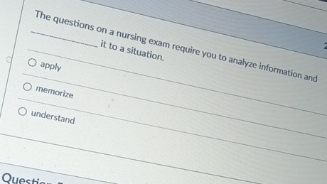 The questions on a nursing exam require you to analyze information and
it to a situation.
apply
memorize
understand
Questi