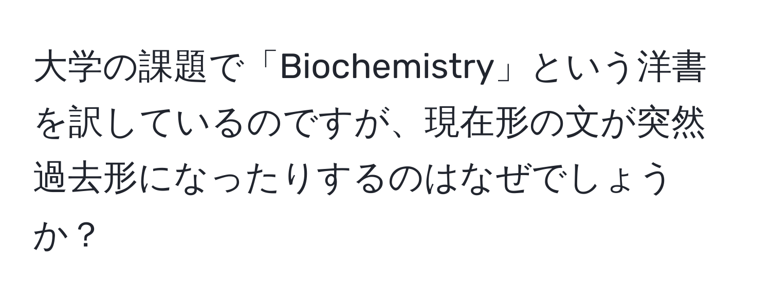 大学の課題で「Biochemistry」という洋書を訳しているのですが、現在形の文が突然過去形になったりするのはなぜでしょうか？