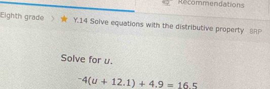 Recommendations 
Eighth grade Y.14 Solve equations with the distributive property 8RP 
Solve for u.
^-4(u+12.1)+_ 16.5