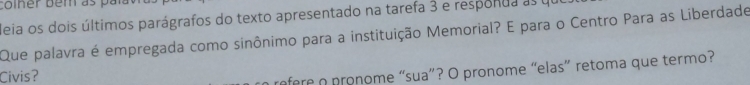 coiner bêm as par 
Meia os dois últimos parágrafos do texto apresentado na tarefa 3 e responda as qe 
Que palavra é empregada como sinônimo para a instituição Memorial? E para o Centro Para as Liberdade 
Civis? 
refere o pronome “sua”? O pronome “elas” retoma que termo?