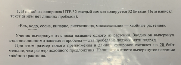 В одной изкодировок НTF- 32 каждый символκодируется 32 битами. Πетяналисал 
τекст (в нём нет лишних πробелов): 
«Εлье келр, сосна, киларис, лиственница, можжевельник ─ хвойные растения». 
Ученик вычеркнул из слиска название одного из растений. Заодно он вычеркнул 
ставшие лишними заπятые и пробелы─ два пробела не должηы идΤи Πодряд. 
Приρэτом размер нового πрелложения вΒеданной кодировке оказался на 20байт 
меньше, чем размер исходного предложения. Налишеητе вόответе вычеркнутое название 
χвойного растения.