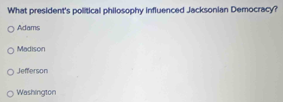 What president's political philosophy influenced Jacksonian Democracy?
Adams
Madison
Jefferson
Washington