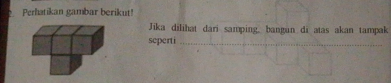 Perhatikan gambar berikut! 
Jika dilihat dari samping, bangun di atas akan tampak 
seperti_