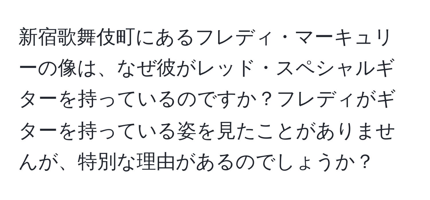 新宿歌舞伎町にあるフレディ・マーキュリーの像は、なぜ彼がレッド・スペシャルギターを持っているのですか？フレディがギターを持っている姿を見たことがありませんが、特別な理由があるのでしょうか？