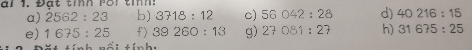 ại 1. Đạt tỉnh rôi tỉnh: 
a) 2562:23 b) 3718:12 c) 56042:28 d) 40216:15
e) 1675:25 f) 39260:13 g) 27081:27
h) 31675:25
rồi tính: