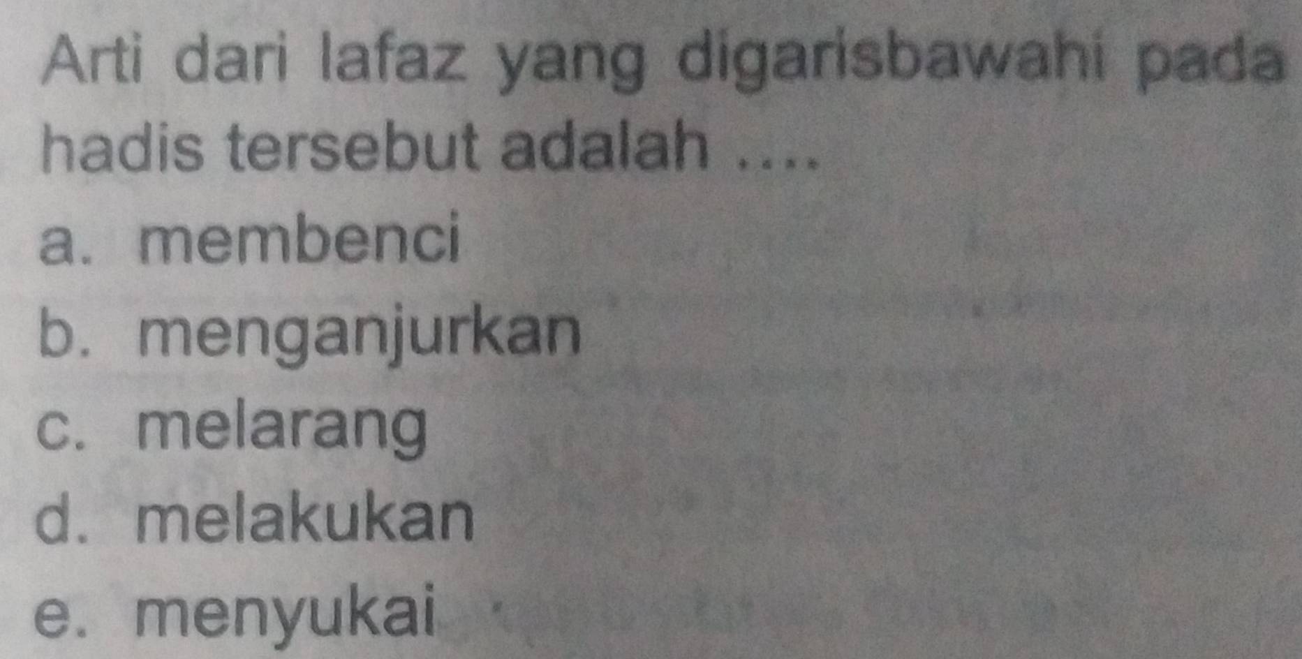 Arti dari lafaz yang digarisbawahi pada
hadis tersebut adalah ....
a. membenci
b. menganjurkan
c.melarang
d. melakukan
e. menyukai