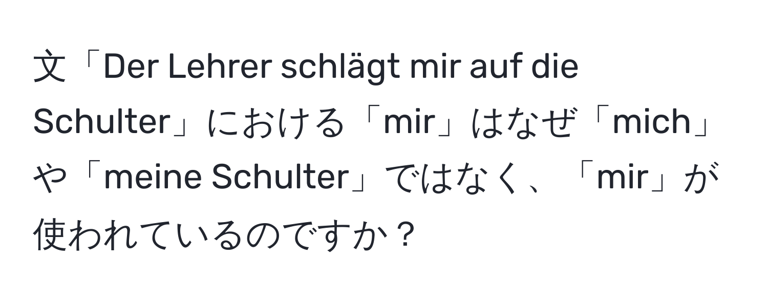 文「Der Lehrer schlägt mir auf die Schulter」における「mir」はなぜ「mich」や「meine Schulter」ではなく、「mir」が使われているのですか？