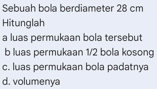 Sebuah bola berdiameter 28 cm
Hitunglah 
a luas permukaan bola tersebut 
b luas permukaan 1/2 bola kosong 
c. luas permukaan bola padatnya 
d. volumenya