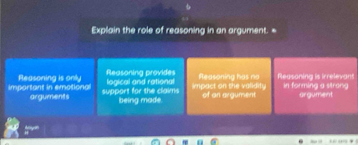 Explain the role of reasoning in an argument. *
Reasoning is only Reasoning provides Reasoning has no Reasoning is irrelevant
important in emotional support for the claims logical and rational impact on the validity in forming a strong
arguments being made of an argument argument
Anigal