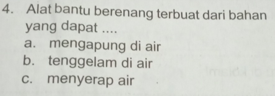 Alat bantu berenang terbuat dari bahan
yang dapat ....
a. mengapung di air
b. tenggelam di air
c. menyerap air