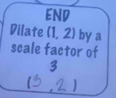 END 
Dilate (1,2) a by a 
scale factor of