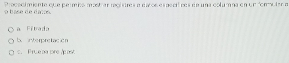 Procedimiento que permite mostrar registros o datos específicos de una columna en un formulario
o base de datos.
a. Filtrado
b. Interpretación
c. Prueba pre /post