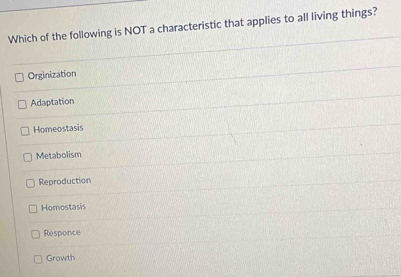 Which of the following is NOT a characteristic that applies to all living things?
Orginization
Adaptation
Homeostasis
Metabolism
Reproduction
Homostasis
Responce
Growth