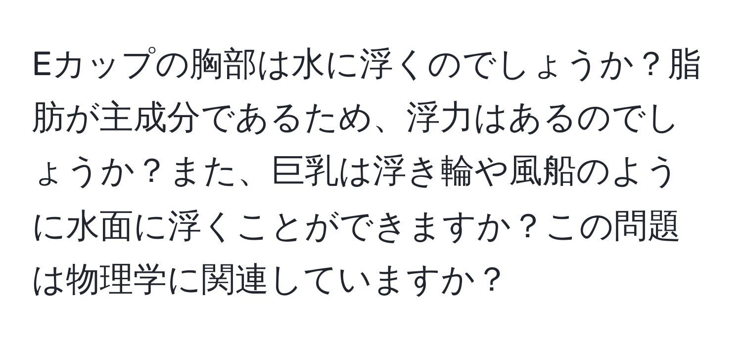 Eカップの胸部は水に浮くのでしょうか？脂肪が主成分であるため、浮力はあるのでしょうか？また、巨乳は浮き輪や風船のように水面に浮くことができますか？この問題は物理学に関連していますか？