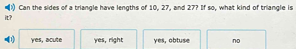 Can the sides of a triangle have lengths of 10, 27, and 27? If so, what kind of triangle is
it?
D yes, acute yes, right yes, obtuse no