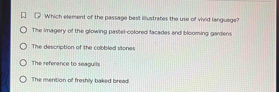 Which element of the passage best illustrates the use of vivid language?
The imagery of the glowing pastel-colored facades and blooming gardens
The description of the cobbled stones
The reference to seagulls
The mention of freshly baked bread