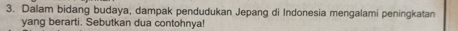 Dalam bidang budaya, dampak pendudukan Jepang di Indonesia mengalami peningkatan 
yang berarti. Sebutkan dua contohnya!