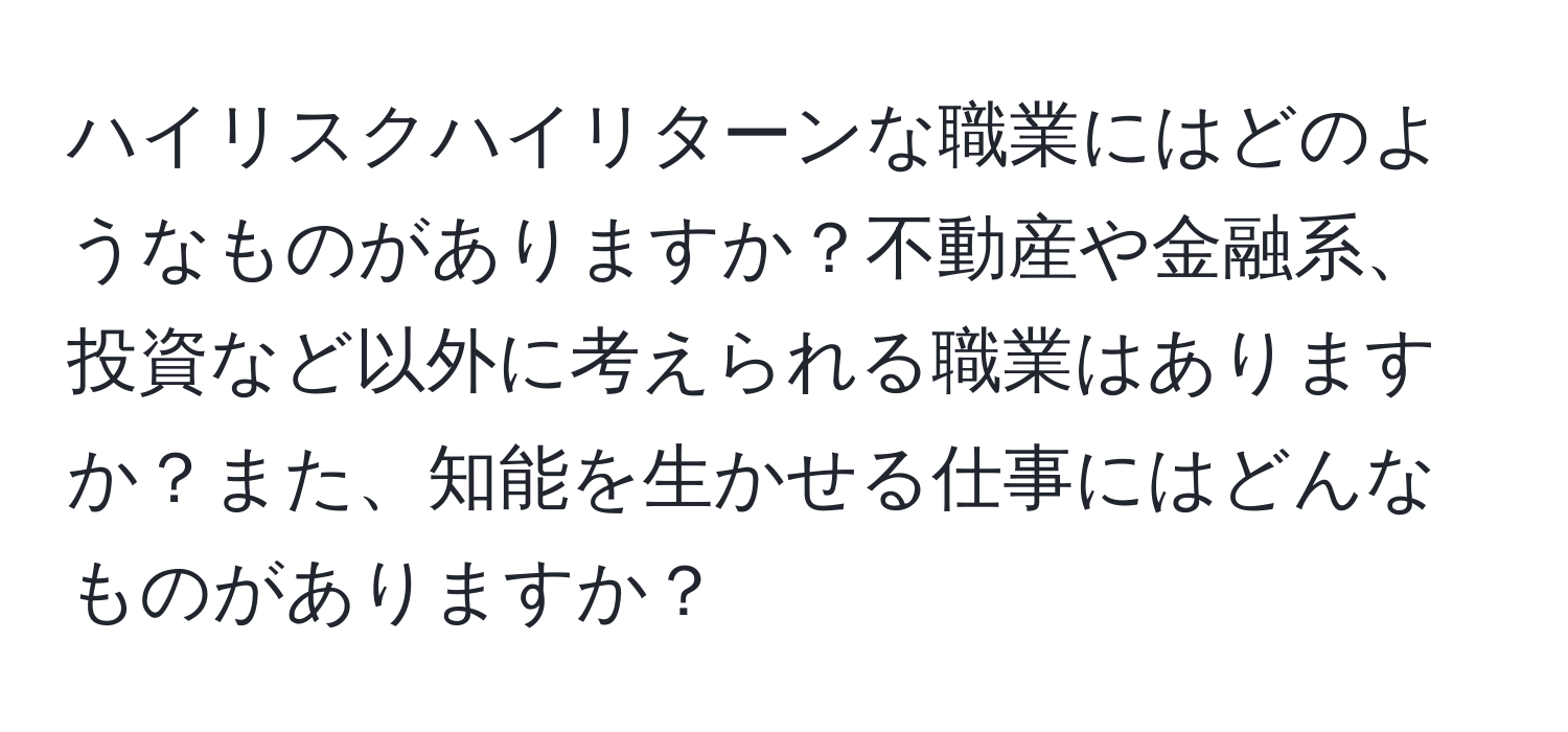 ハイリスクハイリターンな職業にはどのようなものがありますか？不動産や金融系、投資など以外に考えられる職業はありますか？また、知能を生かせる仕事にはどんなものがありますか？