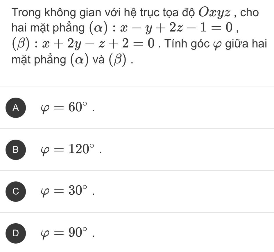 Trong không gian với hệ trục tọa độ Oxyz , cho
hai mặt phẳng (alpha ):x-y+2z-1=0,
(beta ):x+2y-z+2=0. Tính góc φ giữa hai
mặt phẳng (α) và (β) .
A varphi =60°.
B varphi =120°.
varphi =30°.
varphi =90°.