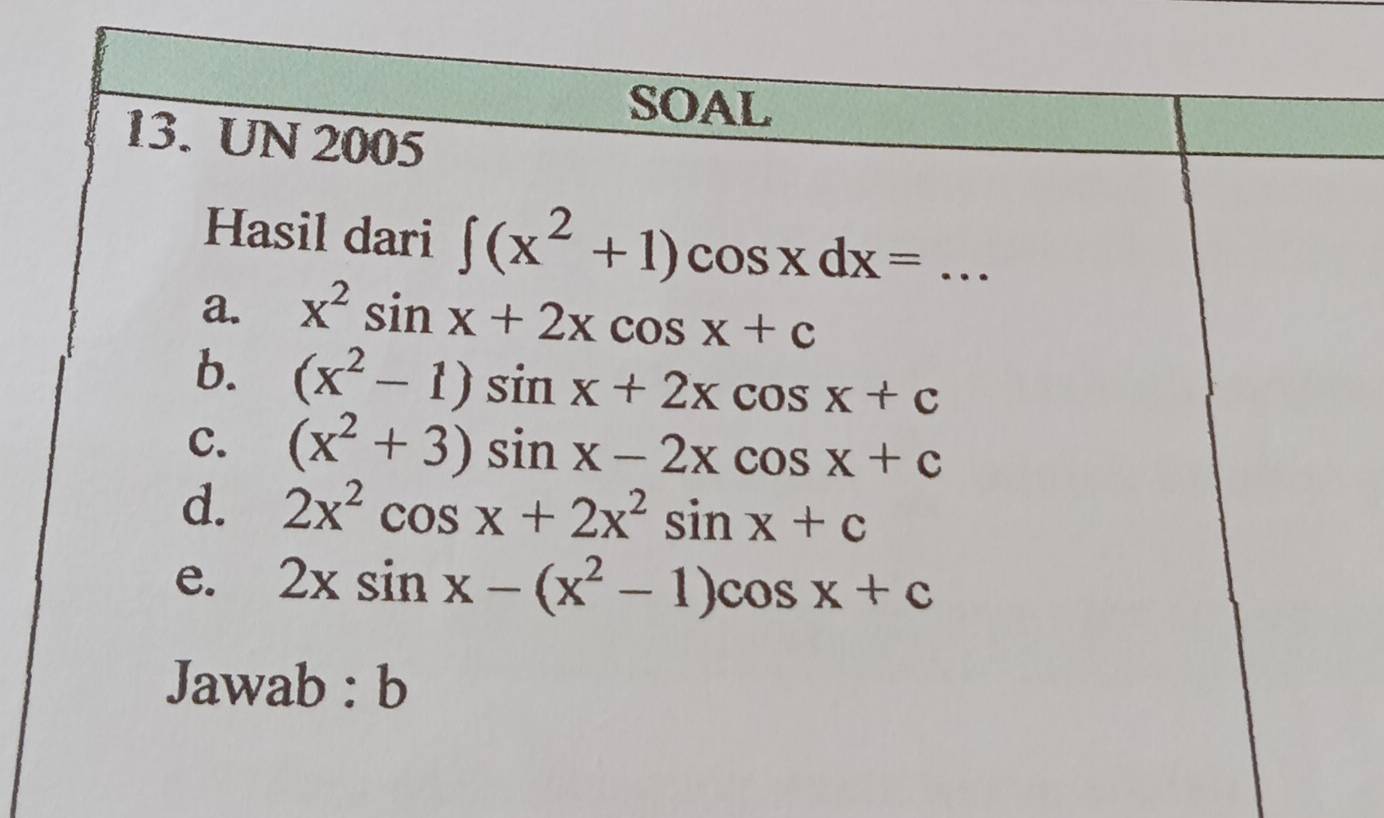 SOAL
13. UN 2005
Hasil dari ∈t (x^2+1)cos xdx= _
a. x^2sin x+2xcos x+c
b. (x^2-1)sin x+2xcos x+c
C. (x^2+3)sin x-2xcos x+c
d. 2x^2cos x+2x^2sin x+c
e. 2xsin x-(x^2-1)cos x+c
Jawab : b