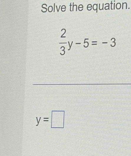 Solve the equation.
 2/3 y-5=-3
_ 
_
y=□