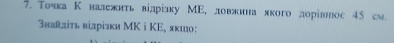 Точка Κ належиτь вілрίзку МΕ, ловжина якого дорівноς 45 см. 
3найліть вілрізки МK i ΚΕ, якшо: