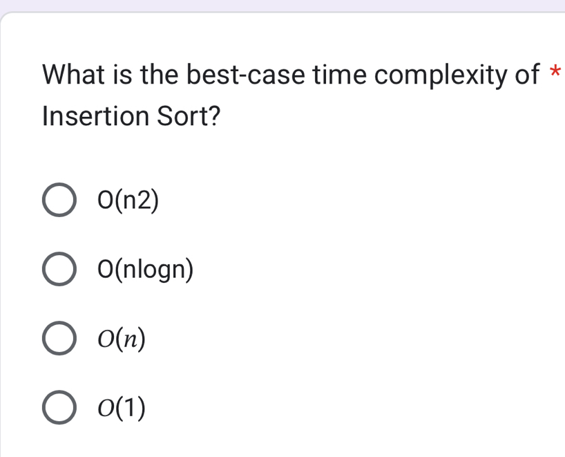 What is the best-case time complexity of *
Insertion Sort?
O(n2)
O(nlog n)
O(n)
O(1)