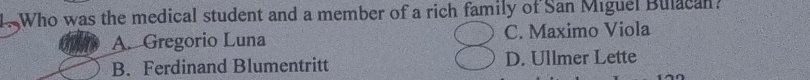 Who was the medical student and a member of a rich family of San Miguel Bulacan
A. Gregorio Luna C. Maximo Viola
B. Ferdinand Blumentritt D. Ullmer Lette