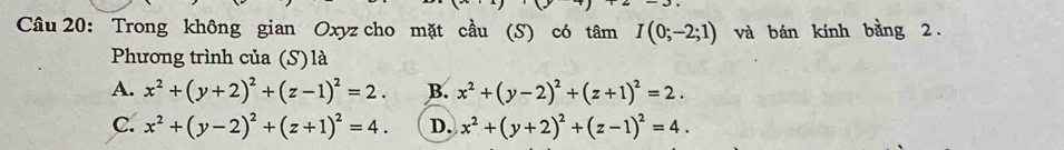 Trong không gian Oxyz cho mặt cầu (S) có tâm I(0;-2;1) và bán kính bằng 2.
Phương trình của (S) là
A. x^2+(y+2)^2+(z-1)^2=2. B. x^2+(y-2)^2+(z+1)^2=2.
C. x^2+(y-2)^2+(z+1)^2=4. D. x^2+(y+2)^2+(z-1)^2=4.