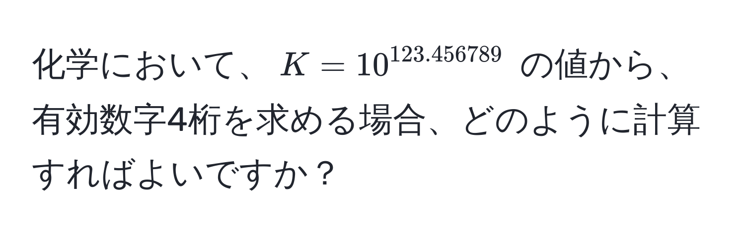 化学において、$K=10^(123.456789)$ の値から、有効数字4桁を求める場合、どのように計算すればよいですか？