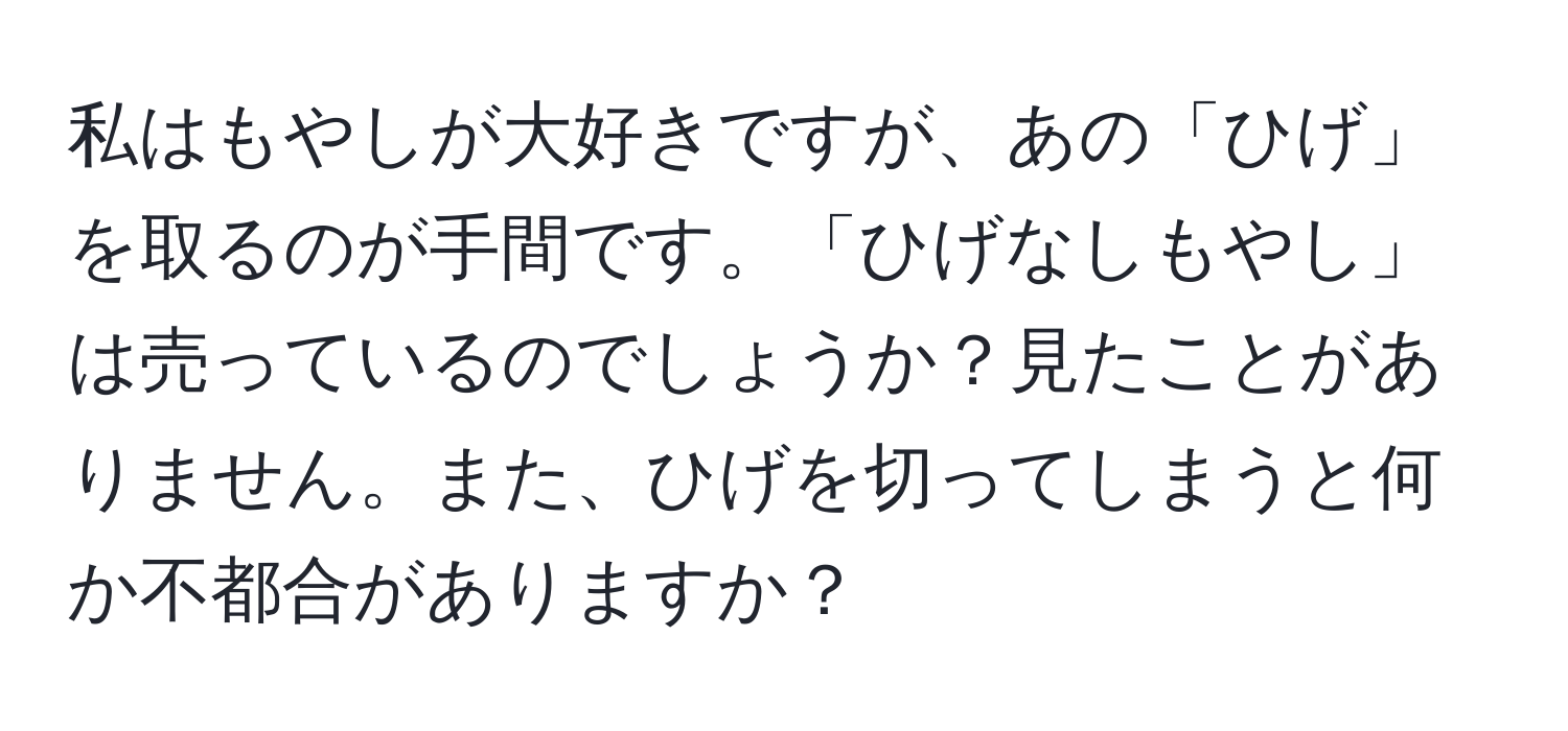 私はもやしが大好きですが、あの「ひげ」を取るのが手間です。「ひげなしもやし」は売っているのでしょうか？見たことがありません。また、ひげを切ってしまうと何か不都合がありますか？