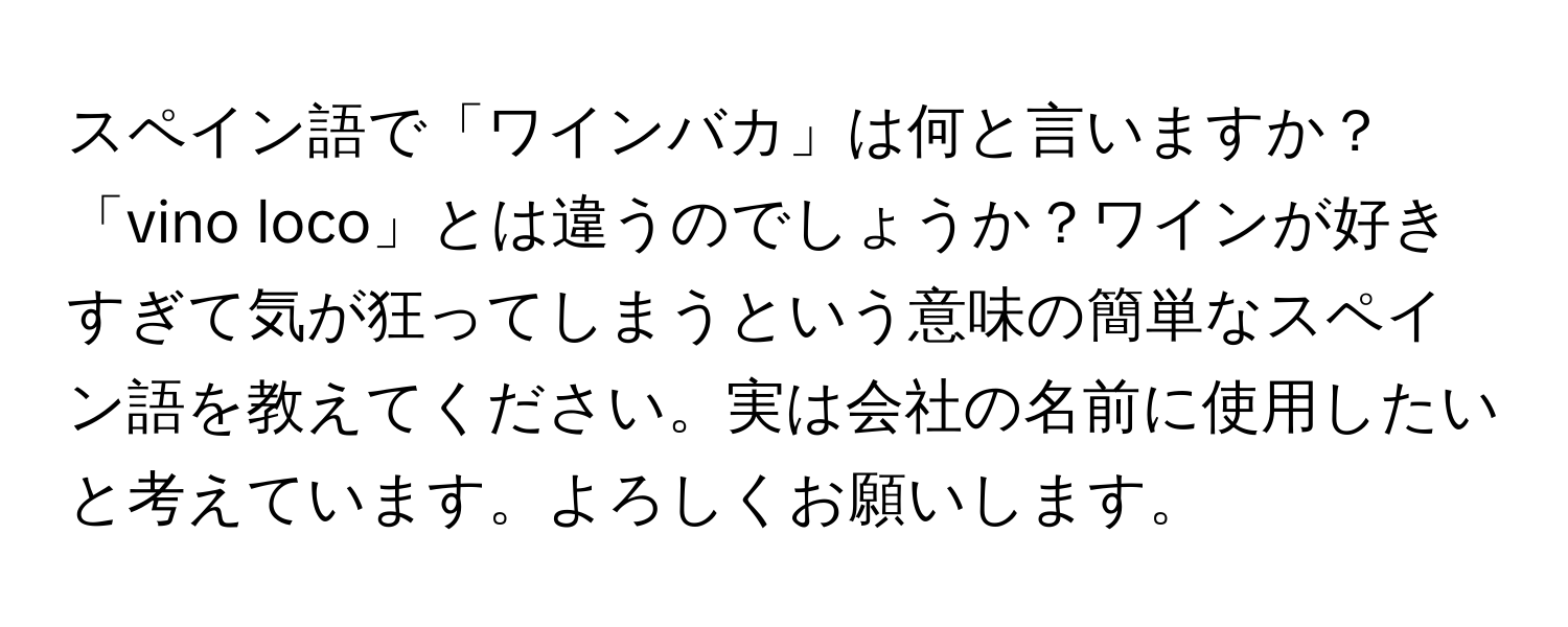 スペイン語で「ワインバカ」は何と言いますか？「vino loco」とは違うのでしょうか？ワインが好きすぎて気が狂ってしまうという意味の簡単なスペイン語を教えてください。実は会社の名前に使用したいと考えています。よろしくお願いします。