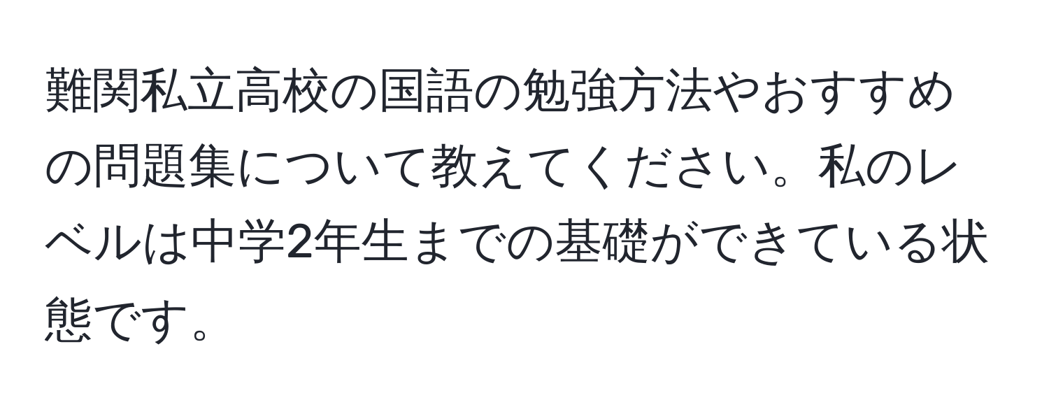 難関私立高校の国語の勉強方法やおすすめの問題集について教えてください。私のレベルは中学2年生までの基礎ができている状態です。