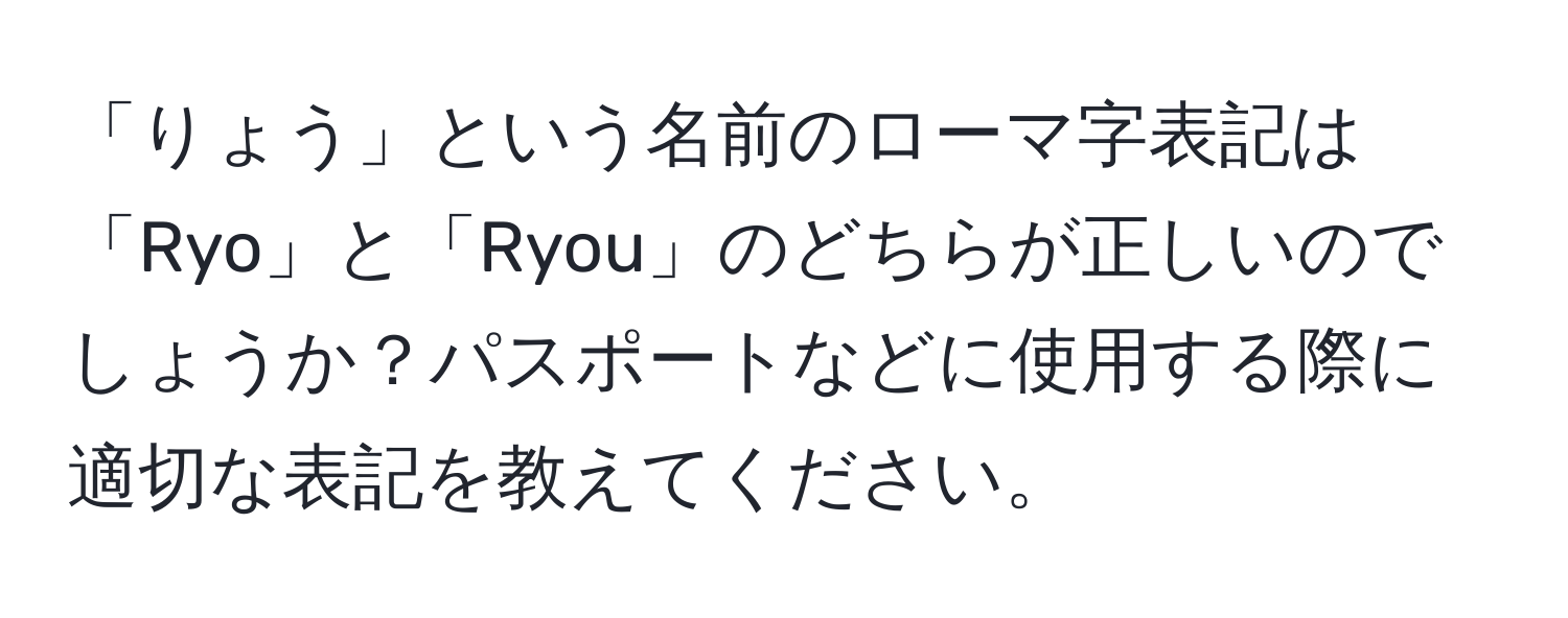 「りょう」という名前のローマ字表記は「Ryo」と「Ryou」のどちらが正しいのでしょうか？パスポートなどに使用する際に適切な表記を教えてください。