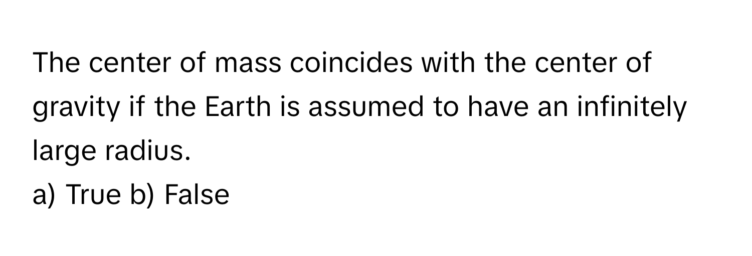 The center of mass coincides with the center of gravity if the Earth is assumed to have an infinitely large radius. 

a) True b) False