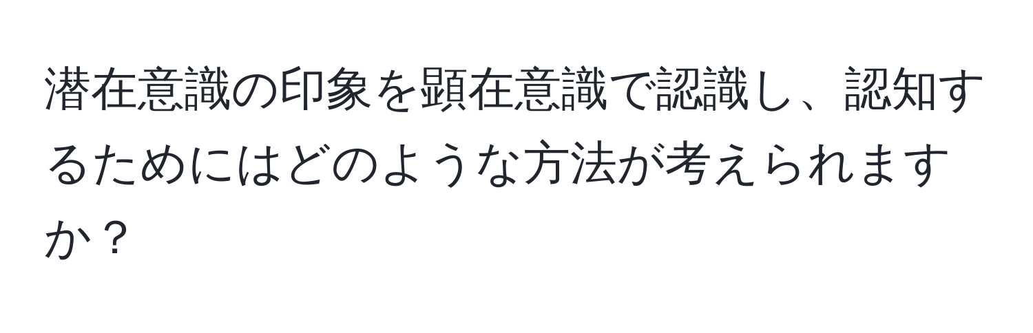 潜在意識の印象を顕在意識で認識し、認知するためにはどのような方法が考えられますか？