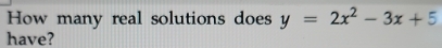 How many real solutions does y=2x^2-3x+5
have?