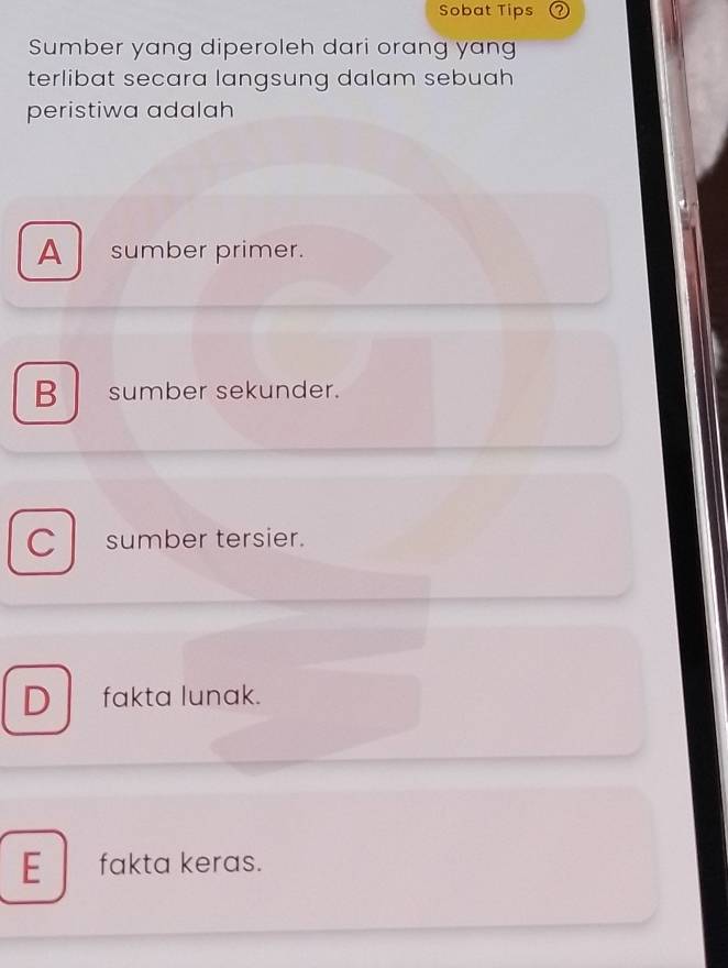 Sobat Tips 2
Sumber yang diperoleh dari orang yang
terlibat secara langsung dalam sebuah 
peristiwa adalah
A sumber primer.
B sumber sekunder.
C sumber tersier.
D fakta lunak.
E fakta keras.